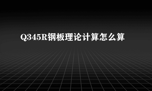 Q345R钢板理论计算怎么算