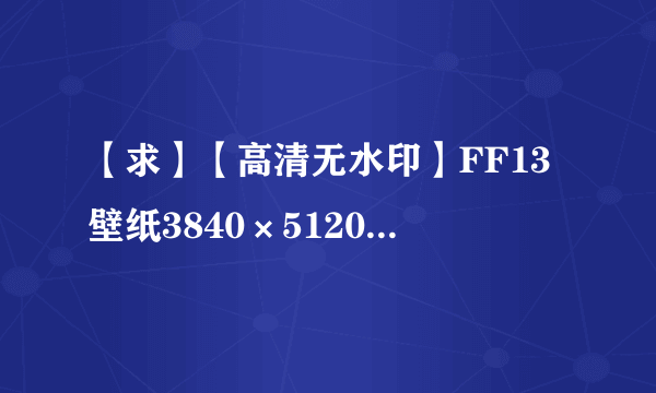 【求】【高清无水印】FF13壁纸3840×5120打包下载
