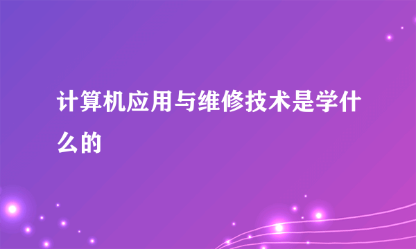 计算机应用与维修技术是学什么的