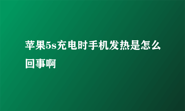 苹果5s充电时手机发热是怎么回事啊