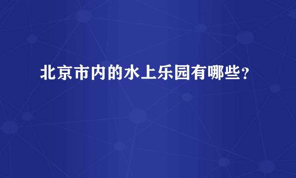 北京市内的水上乐园有哪些？