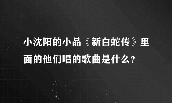 小沈阳的小品《新白蛇传》里面的他们唱的歌曲是什么？