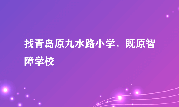 找青岛原九水路小学，既原智障学校