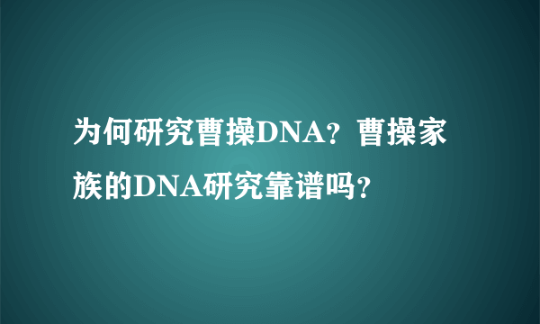 为何研究曹操DNA？曹操家族的DNA研究靠谱吗？