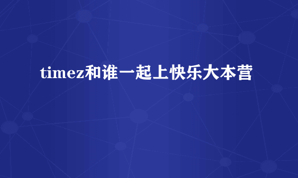 timez和谁一起上快乐大本营