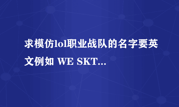 求模仿lol职业战队的名字要英文例如 WE SKT KTB