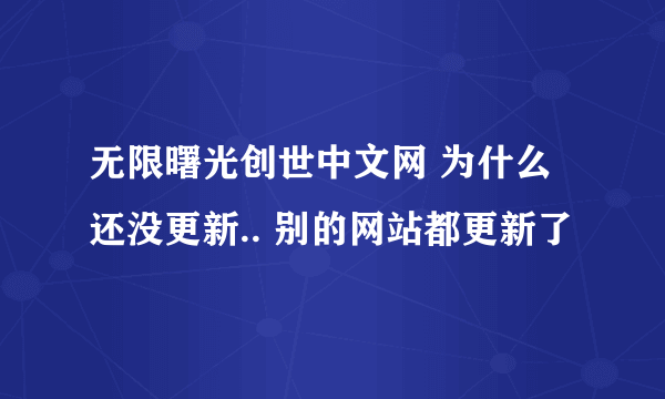 无限曙光创世中文网 为什么还没更新.. 别的网站都更新了