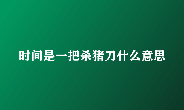 时间是一把杀猪刀什么意思