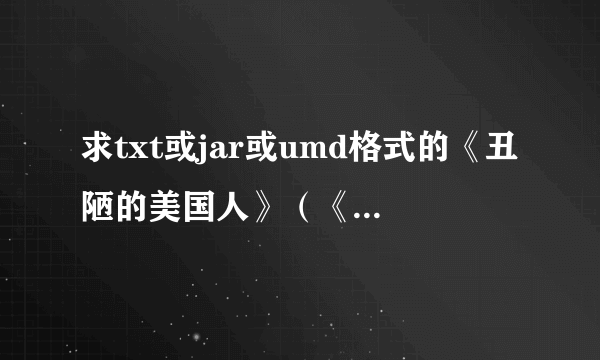 求txt或jar或umd格式的《丑陋的美国人》（《困惑的外交官》）