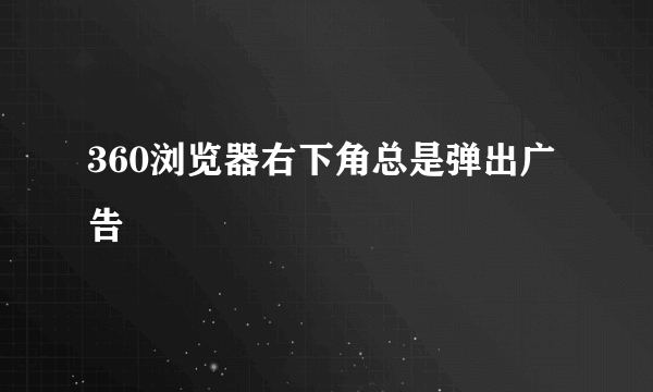 360浏览器右下角总是弹出广告