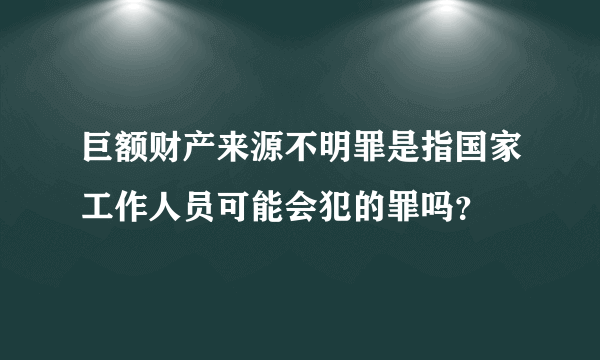 巨额财产来源不明罪是指国家工作人员可能会犯的罪吗？