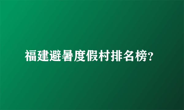 福建避暑度假村排名榜？