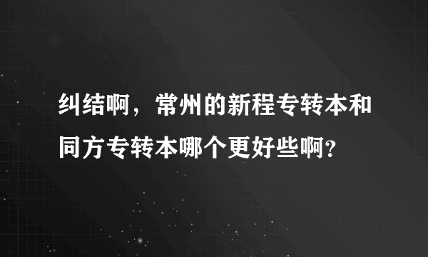 纠结啊，常州的新程专转本和同方专转本哪个更好些啊？