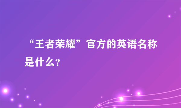 “王者荣耀”官方的英语名称是什么？