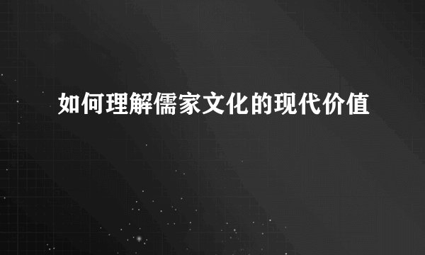 如何理解儒家文化的现代价值