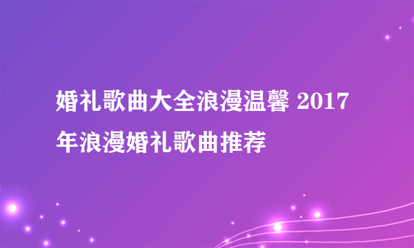 婚礼歌曲大全浪漫温馨 2017年浪漫婚礼歌曲推荐