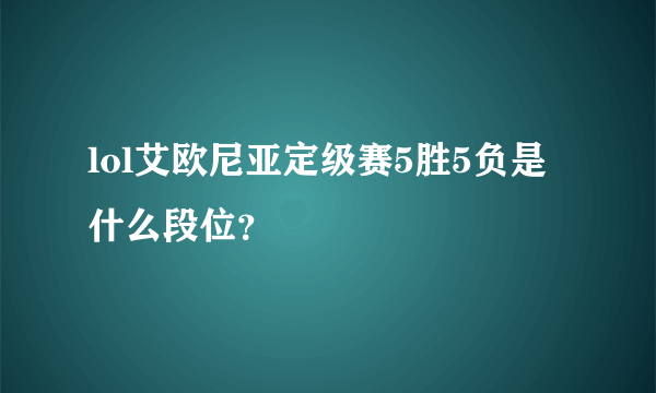 lol艾欧尼亚定级赛5胜5负是什么段位？