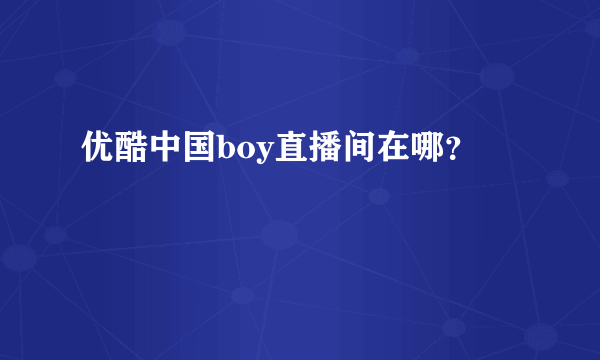 优酷中国boy直播间在哪？