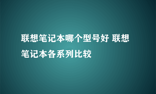 联想笔记本哪个型号好 联想笔记本各系列比较