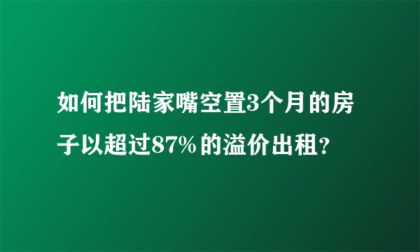 如何把陆家嘴空置3个月的房子以超过87%的溢价出租？