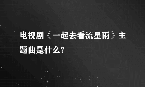 电视剧《一起去看流星雨》主题曲是什么?