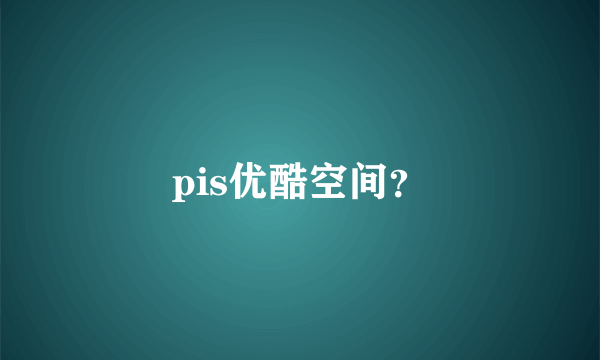pis优酷空间？