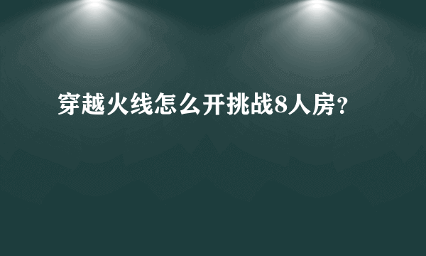 穿越火线怎么开挑战8人房？