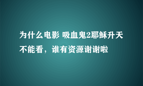 为什么电影 吸血鬼2耶稣升天 不能看，谁有资源谢谢啦
