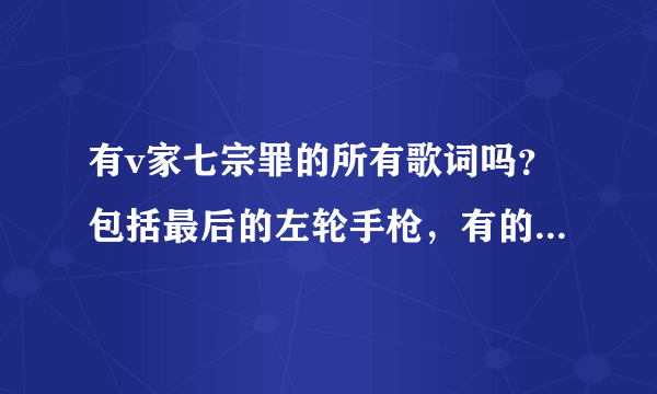 有v家七宗罪的所有歌词吗？包括最后的左轮手枪，有的话请发给我，谢谢