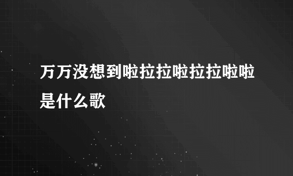 万万没想到啦拉拉啦拉拉啦啦是什么歌