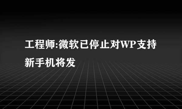 工程师:微软已停止对WP支持 新手机将发