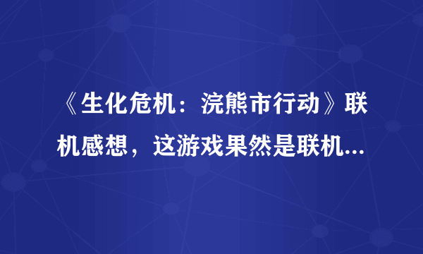《生化危机：浣熊市行动》联机感想，这游戏果然是联机才欢乐啊！