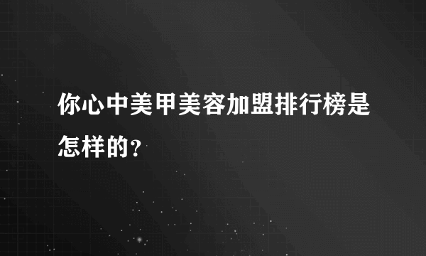你心中美甲美容加盟排行榜是怎样的？