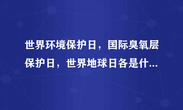 世界环境保护日，国际臭氧层保护日，世界地球日各是什么时候？