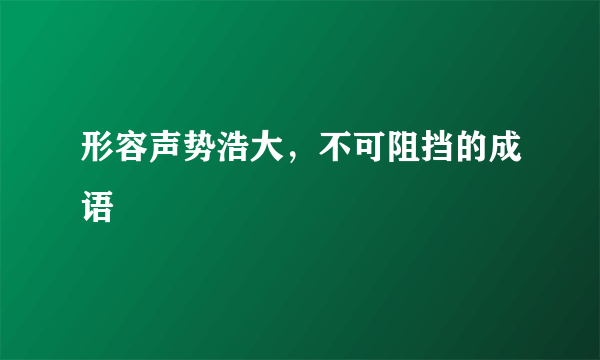 形容声势浩大，不可阻挡的成语