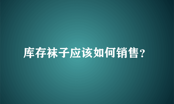 库存袜子应该如何销售？