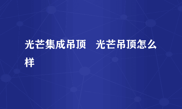 光芒集成吊顶   光芒吊顶怎么样
