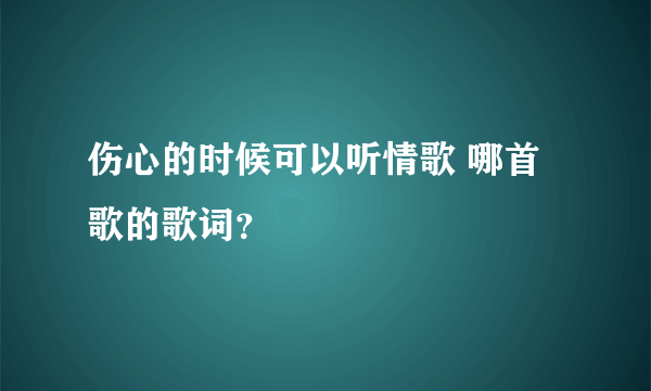 伤心的时候可以听情歌 哪首歌的歌词？