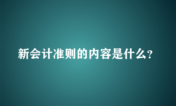 新会计准则的内容是什么？