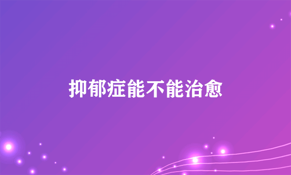 抑郁症能不能治愈