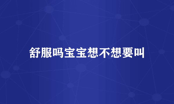 舒服吗宝宝想不想要叫