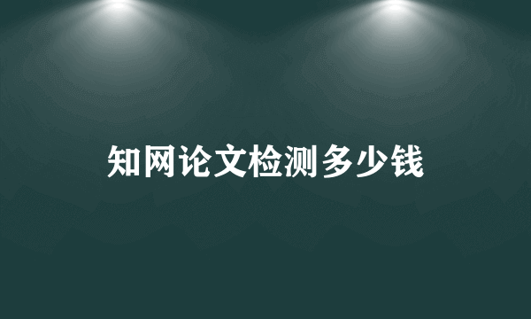 知网论文检测多少钱