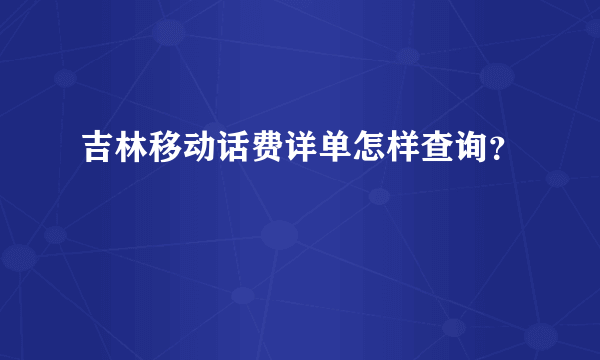 吉林移动话费详单怎样查询？
