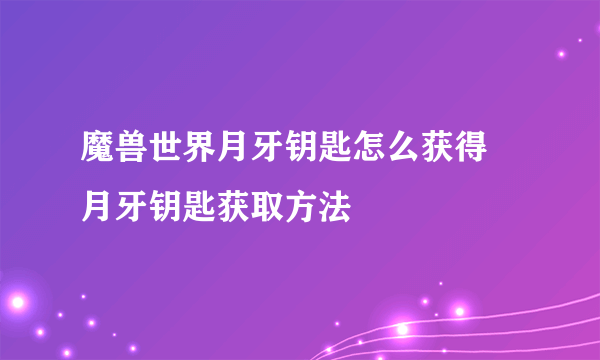 魔兽世界月牙钥匙怎么获得 月牙钥匙获取方法
