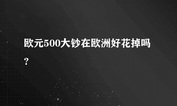 欧元500大钞在欧洲好花掉吗？