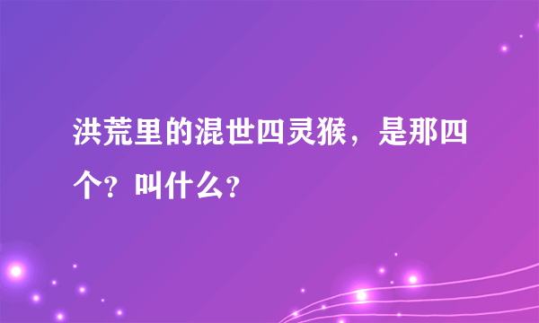 洪荒里的混世四灵猴，是那四个？叫什么？