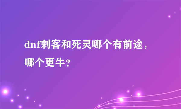 dnf刺客和死灵哪个有前途，哪个更牛？