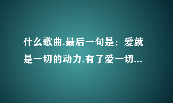 什么歌曲.最后一句是：爱就是一切的动力.有了爱一切都可以.