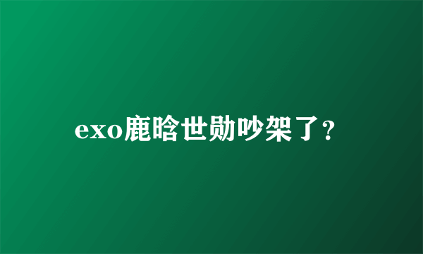 exo鹿晗世勋吵架了？