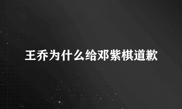 王乔为什么给邓紫棋道歉